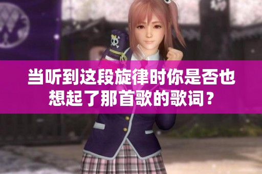 当听到这段旋律时你是否也想起了那首歌的歌词？