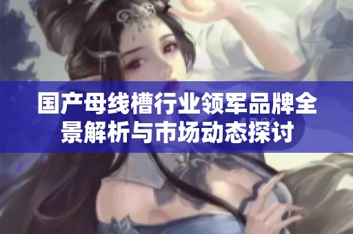 国产母线槽行业领军品牌全景解析与市场动态探讨