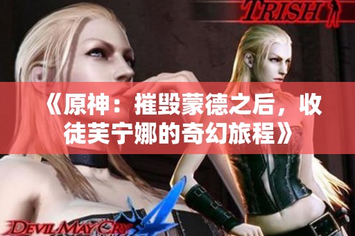 《原神：摧毁蒙德之后，收徒芙宁娜的奇幻旅程》