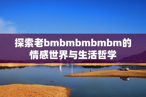 探索老bmbmbmbmbm的情感世界与生活哲学