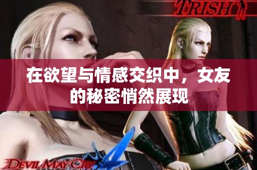 在欲望与情感交织中，女友的秘密悄然展现