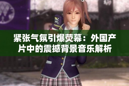 紧张气氛引爆荧幕：外国产片中的震撼背景音乐解析