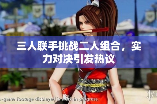 三人联手挑战二人组合，实力对决引发热议