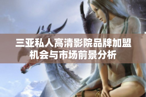 三亚私人高清影院品牌加盟机会与市场前景分析