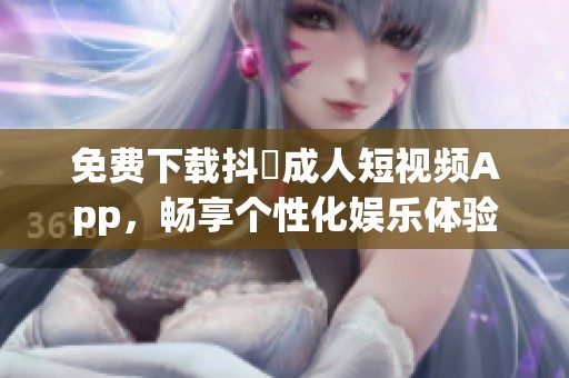 免费下载抖抈成人短视频App，畅享个性化娱乐体验
