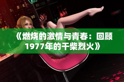 《燃烧的激情与青春：回顾1977年的干柴烈火》