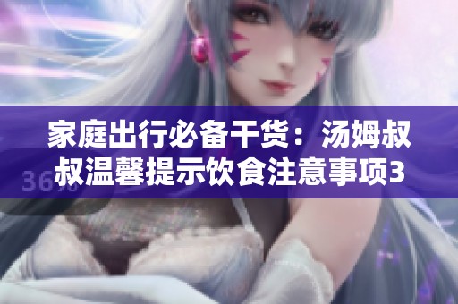 家庭出行必备干货：汤姆叔叔温馨提示饮食注意事项30秒速读