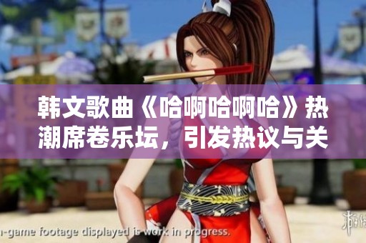 韩文歌曲《哈啊哈啊哈》热潮席卷乐坛，引发热议与关注