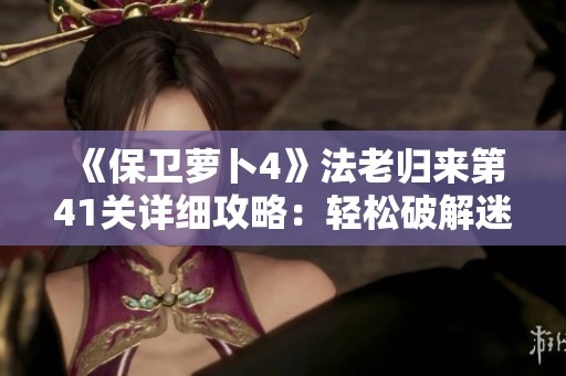 《保卫萝卜4》法老归来第41关详细攻略：轻松破解迷阵，守护胡萝卜胜利之道
