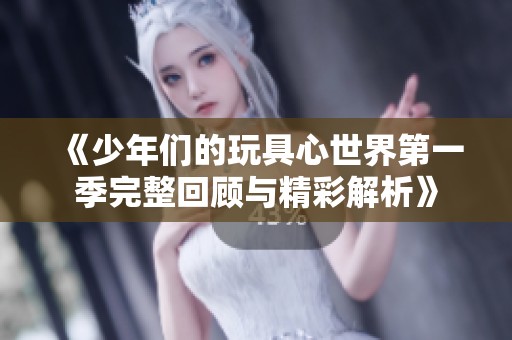 《少年们的玩具心世界第一季完整回顾与精彩解析》