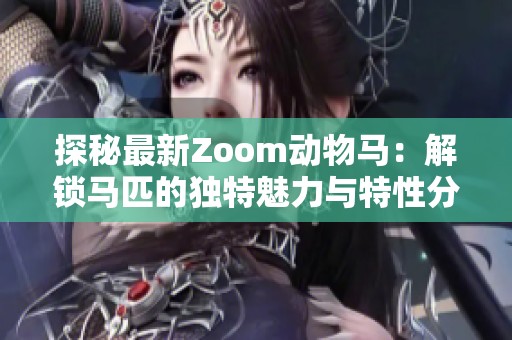 探秘最新Zoom动物马：解锁马匹的独特魅力与特性分析