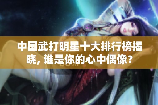中国武打明星十大排行榜揭晓, 谁是你的心中偶像？