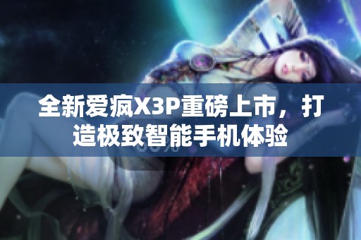 全新爱疯X3P重磅上市，打造极致智能手机体验