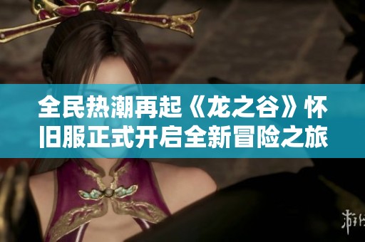 全民热潮再起《龙之谷》怀旧服正式开启全新冒险之旅