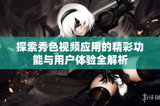 探索秀色视频应用的精彩功能与用户体验全解析