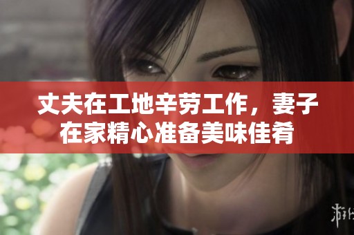 丈夫在工地辛劳工作，妻子在家精心准备美味佳肴