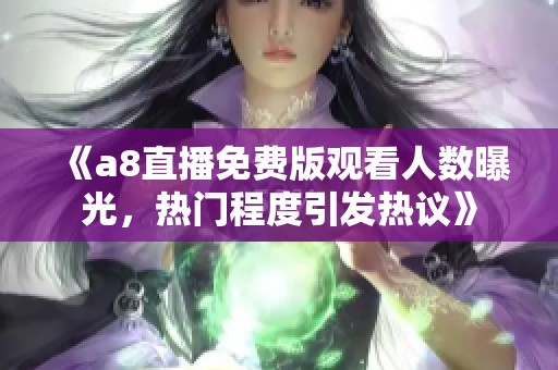 《a8直播免费版观看人数曝光，热门程度引发热议》