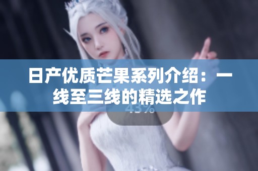 日产优质芒果系列介绍：一线至三线的精选之作