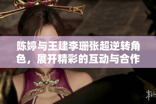 陈婷与王建李珊张超逆转角色，展开精彩的互动与合作