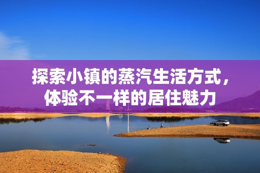 探索小镇的蒸汽生活方式，体验不一样的居住魅力