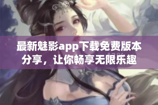 最新魅影app下载免费版本分享，让你畅享无限乐趣