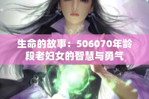 生命的故事：506070年龄段老妇女的智慧与勇气