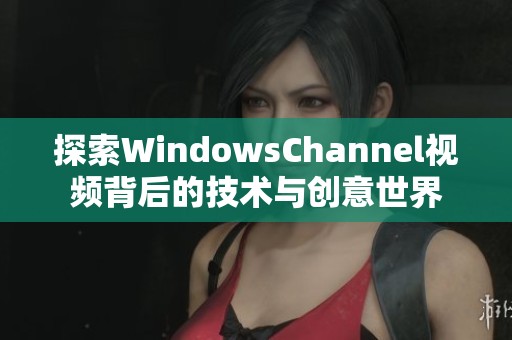 探索WindowsChannel视频背后的技术与创意世界