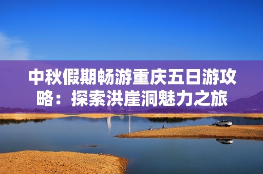中秋假期畅游重庆五日游攻略：探索洪崖洞魅力之旅
