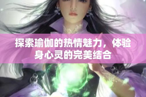 探索瑜伽的热情魅力，体验身心灵的完美结合