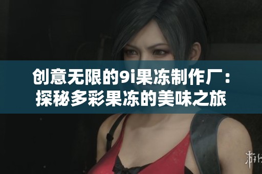 创意无限的9i果冻制作厂：探秘多彩果冻的美味之旅