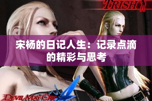 宋杨的日记人生：记录点滴的精彩与思考