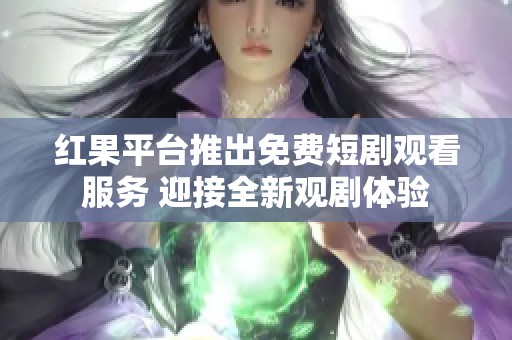 红果平台推出免费短剧观看服务 迎接全新观剧体验