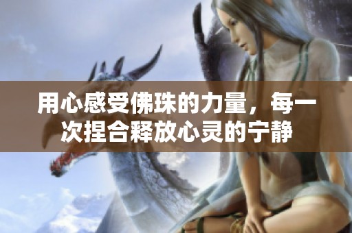 用心感受佛珠的力量，每一次捏合释放心灵的宁静