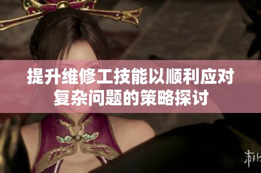 提升维修工技能以顺利应对复杂问题的策略探讨