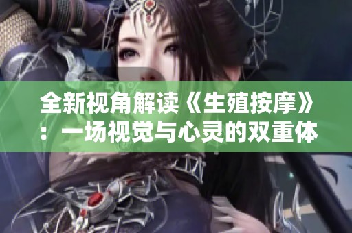 全新视角解读《生殖按摩》：一场视觉与心灵的双重体验