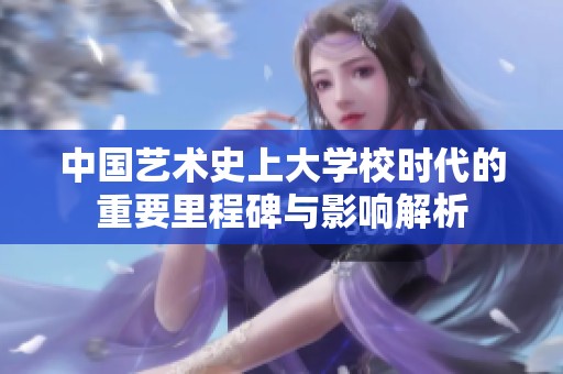 中国艺术史上大学校时代的重要里程碑与影响解析