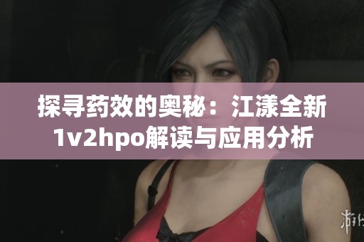 探寻药效的奥秘：江漾全新1v2hpo解读与应用分析