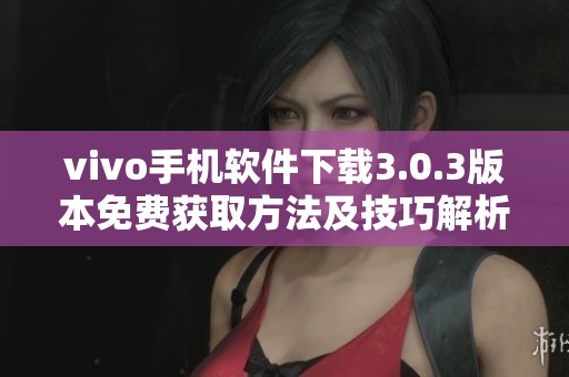vivo手机软件下载3.0.3版本免费获取方法及技巧解析