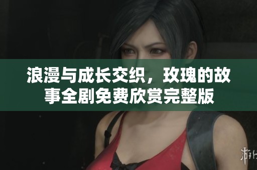浪漫与成长交织，玫瑰的故事全剧免费欣赏完整版