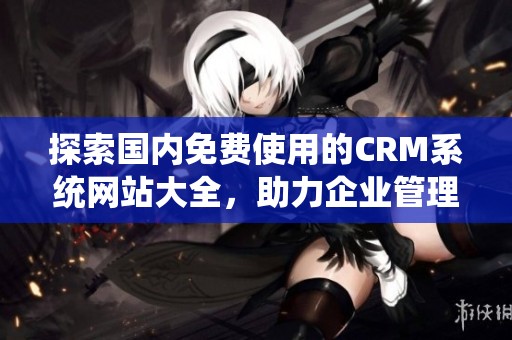 探索国内免费使用的CRM系统网站大全，助力企业管理升级