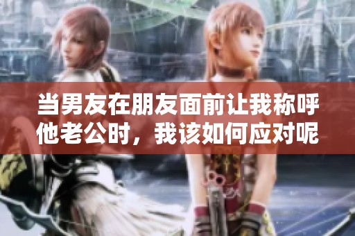 当男友在朋友面前让我称呼他老公时，我该如何应对呢