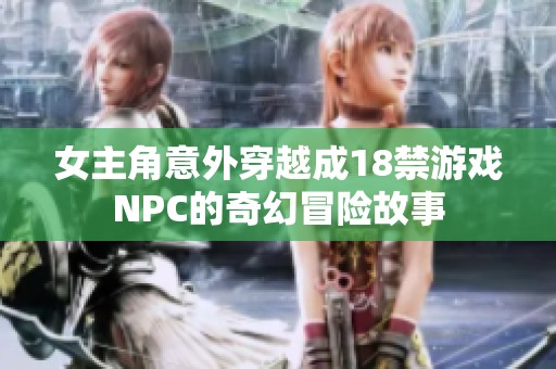 女主角意外穿越成18禁游戏NPC的奇幻冒险故事