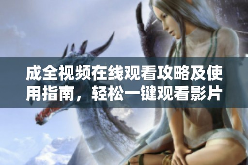 成全视频在线观看攻略及使用指南，轻松一键观看影片