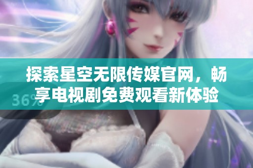 探索星空无限传媒官网，畅享电视剧免费观看新体验