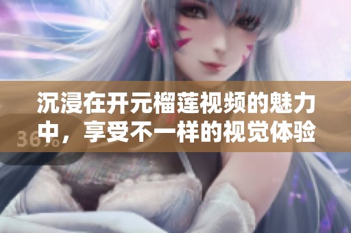 沉浸在开元榴莲视频的魅力中，享受不一样的视觉体验