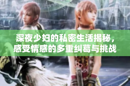 深夜少妇的私密生活揭秘，感受情感的多重纠葛与挑战