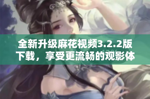 全新升级麻花视频3.2.2版下载，享受更流畅的观影体验