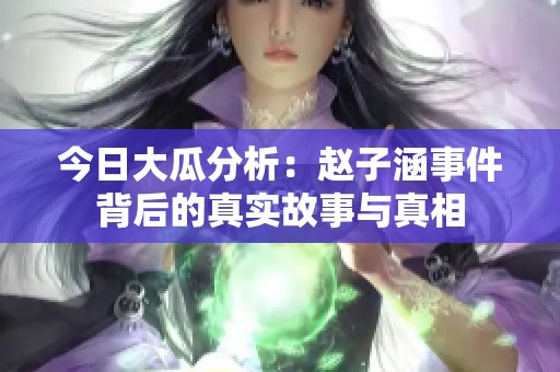 今日大瓜分析：赵子涵事件背后的真实故事与真相