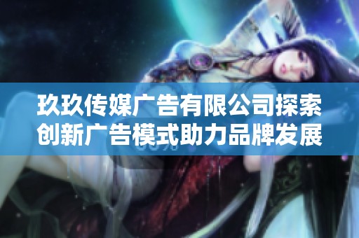 玖玖传媒广告有限公司探索创新广告模式助力品牌发展
