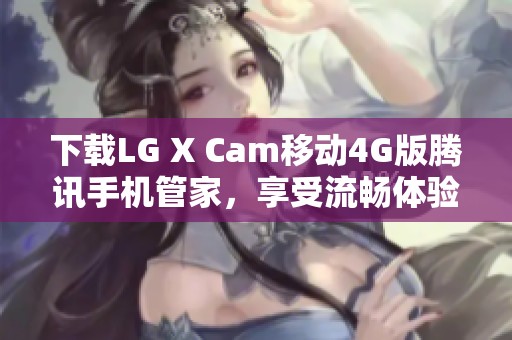 下载LG X Cam移动4G版腾讯手机管家，享受流畅体验